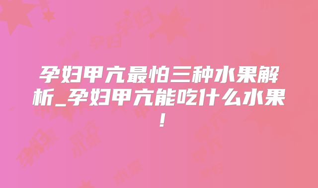 孕妇甲亢最怕三种水果解析_孕妇甲亢能吃什么水果！