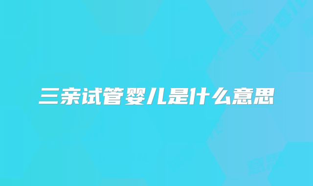 三亲试管婴儿是什么意思