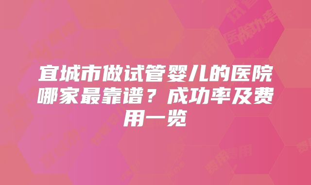宜城市做试管婴儿的医院哪家最靠谱？成功率及费用一览