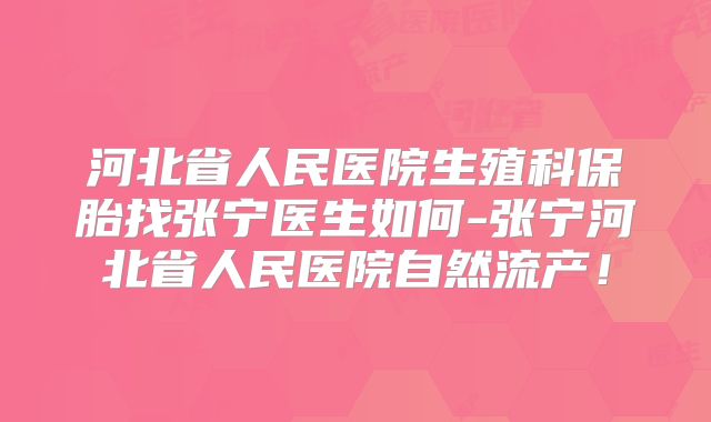 河北省人民医院生殖科保胎找张宁医生如何-张宁河北省人民医院自然流产！