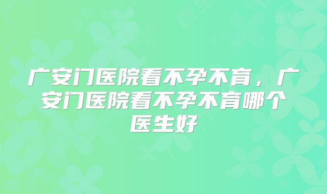 广安门医院看不孕不育，广安门医院看不孕不育哪个医生好
