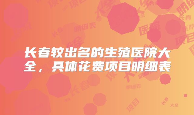 长春较出名的生殖医院大全，具体花费项目明细表