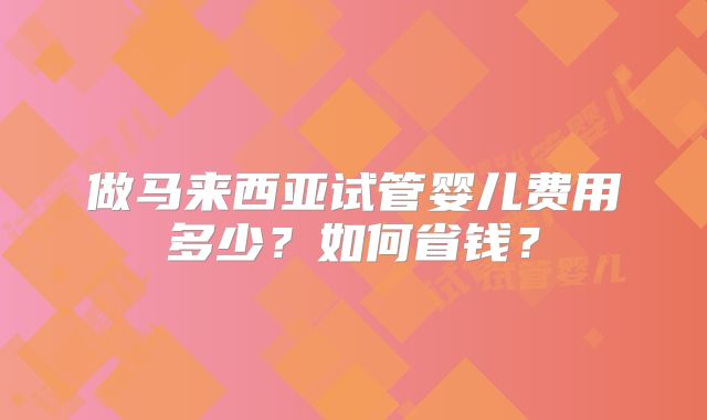 做马来西亚试管婴儿费用多少？如何省钱？