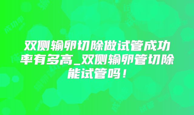 双侧输卵切除做试管成功率有多高_双侧输卵管切除能试管吗！