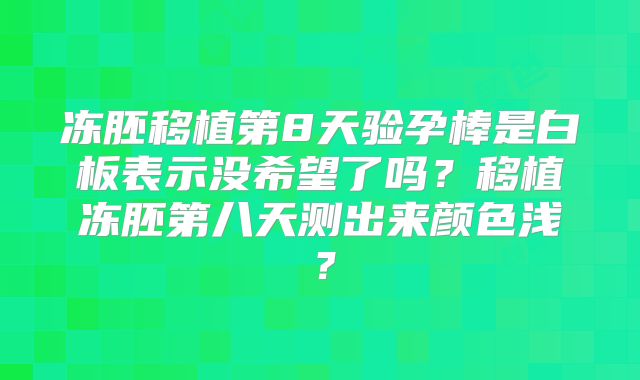 冻胚移植第8天验孕棒是白板表示没希望了吗？移植冻胚第八天测出来颜色浅？