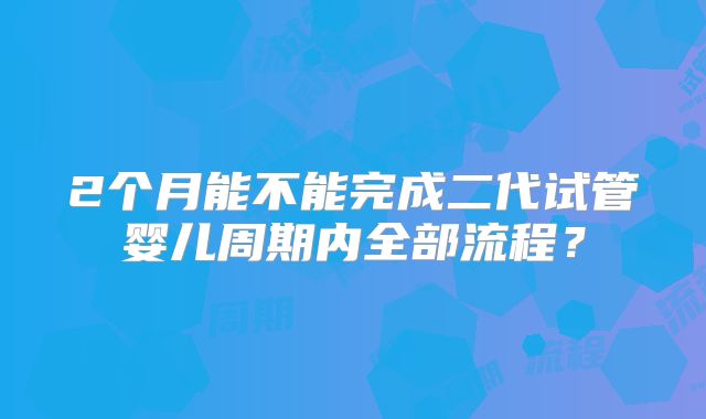 2个月能不能完成二代试管婴儿周期内全部流程？