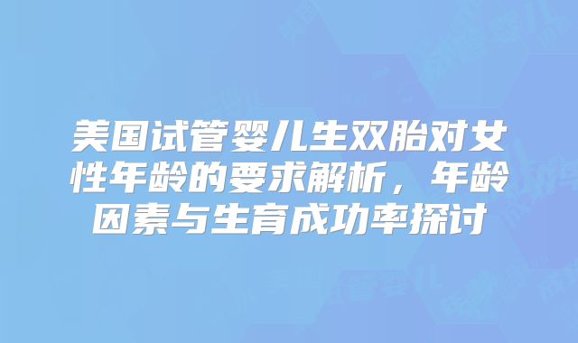美国试管婴儿生双胎对女性年龄的要求解析，年龄因素与生育成功率探讨