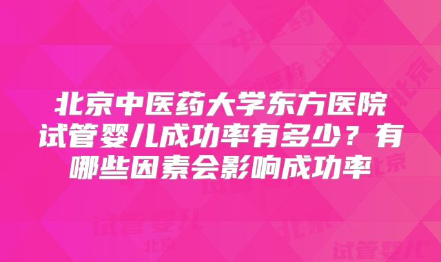 北京中医药大学东方医院试管婴儿成功率有多少?有哪些因素会影响成功率