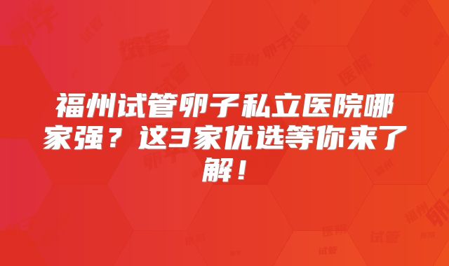 福州试管卵子私立医院哪家强？这3家优选等你来了解！