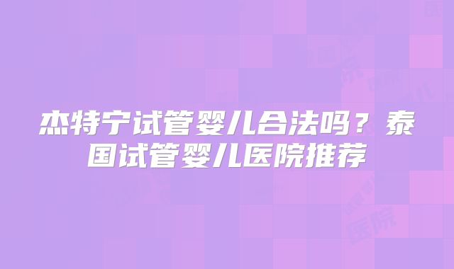 杰特宁试管婴儿合法吗？泰国试管婴儿医院推荐