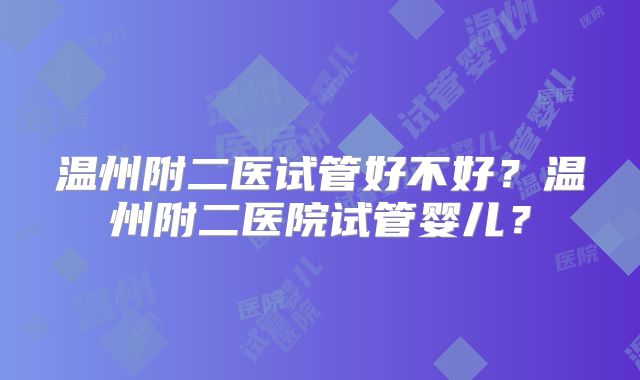 温州附二医试管好不好?温州附二医院试管婴儿?