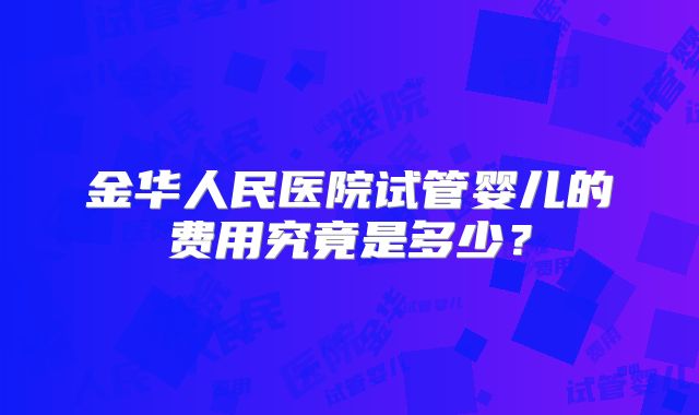 金华人民医院试管婴儿的费用究竟是多少？