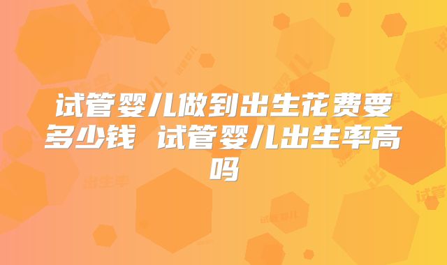 试管婴儿做到出生花费要多少钱 试管婴儿出生率高吗