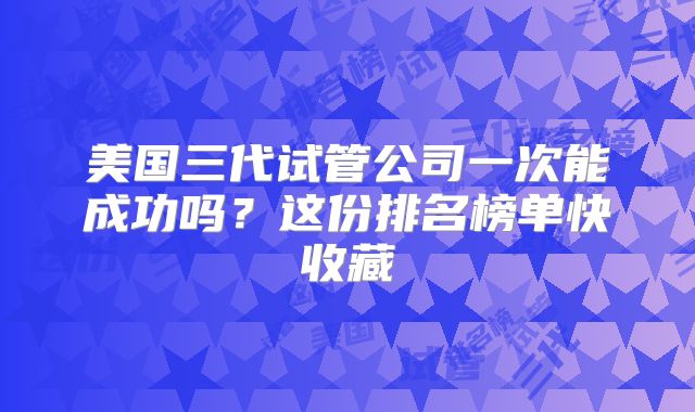 美国三代试管公司一次能成功吗？这份排名榜单快收藏