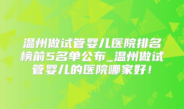 温州做试管婴儿医院排名榜前5名单公布_温州做试管婴儿的医院哪家好！