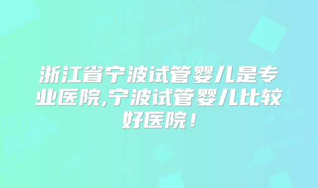 浙江省宁波试管婴儿是专业医院,宁波试管婴儿比较好医院！