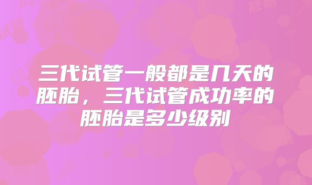 三代试管一般都是几天的胚胎，三代试管成功率的胚胎是多少级别