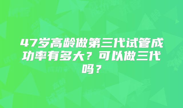47岁高龄做第三代试管成功率有多大?可以做三代吗?