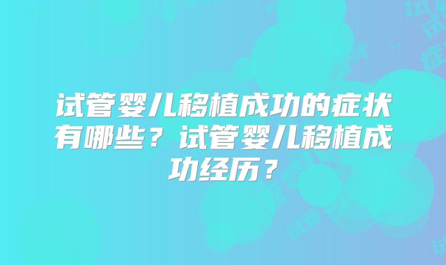 试管婴儿移植成功的症状有哪些？试管婴儿移植成功经历？