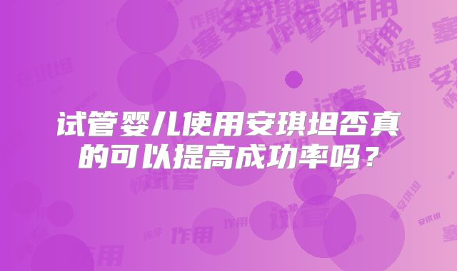 试管婴儿使用安琪坦否真的可以提高成功率吗？