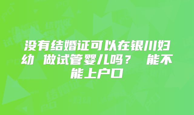 没有结婚证可以在银川妇幼 做试管婴儿吗？ 能不能上户口