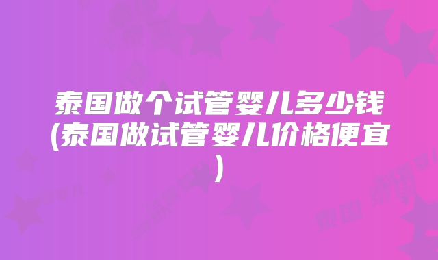 泰国做个试管婴儿多少钱(泰国做试管婴儿价格便宜)