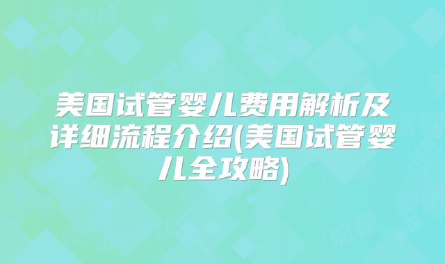 美国试管婴儿费用解析及详细流程介绍(美国试管婴儿全攻略)