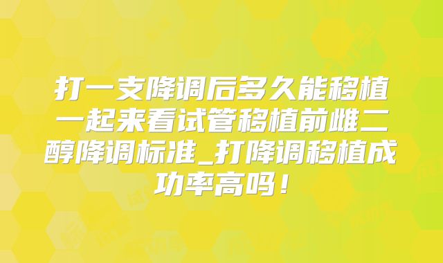 打一支降调后多久能移植一起来看试管移植前雌二醇降调标准_打降调移植成功率高吗！