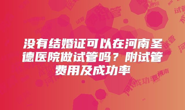 没有结婚证可以在河南圣德医院做试管吗？附试管费用及成功率