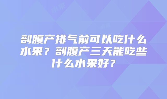 剖腹产排气前可以吃什么水果？剖腹产三天能吃些什么水果好？