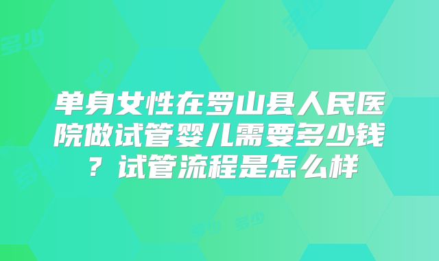 单身女性在罗山县人民医院做试管婴儿需要多少钱？试管流程是怎么样