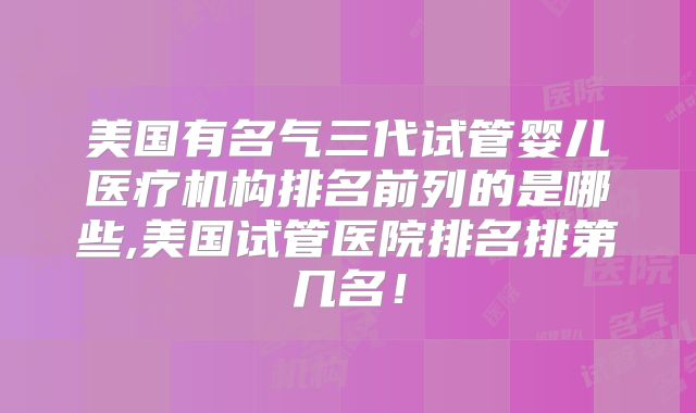 美国有名气三代试管婴儿医疗机构排名前列的是哪些,美国试管医院排名排第几名!