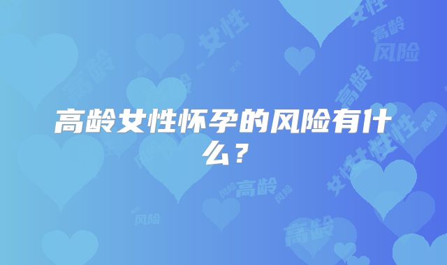 高龄女性怀孕的风险有什么?