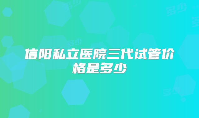 信阳私立医院三代试管价格是多少