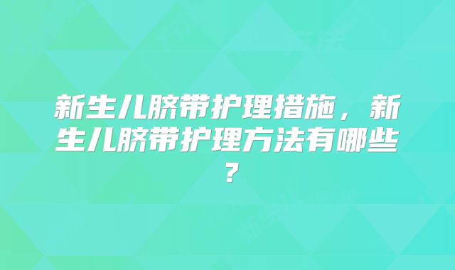 新生儿脐带护理措施,新生儿脐带护理方法有哪些?