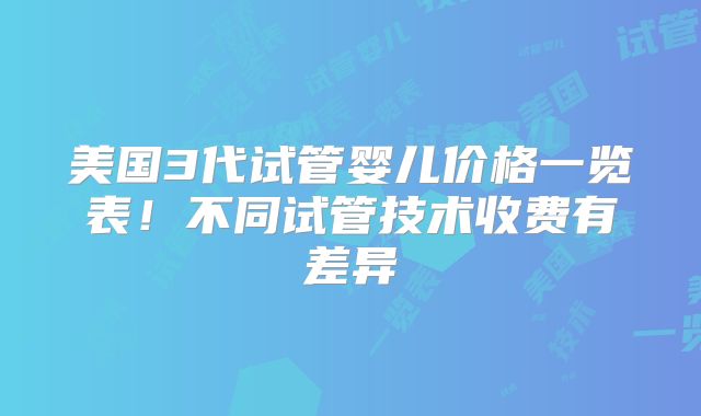 美国3代试管婴儿价格一览表！不同试管技术收费有差异