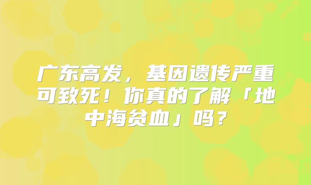 广东高发，基因遗传严重可致死！你真的了解「地中海贫血」吗？
