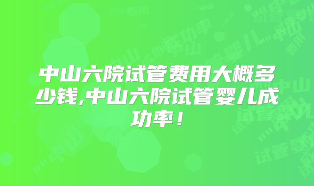 中山六院试管费用大概多少钱,中山六院试管婴儿成功率！