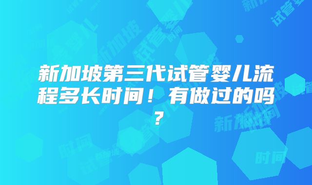 新加坡第三代试管婴儿流程多长时间！有做过的吗？