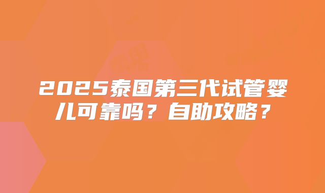2025泰国第三代试管婴儿可靠吗？自助攻略？