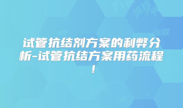 试管抗结剂方案的利弊分析-试管抗结方案用药流程!
