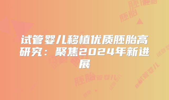 试管婴儿移植优质胚胎高研究：聚焦2024年新进展