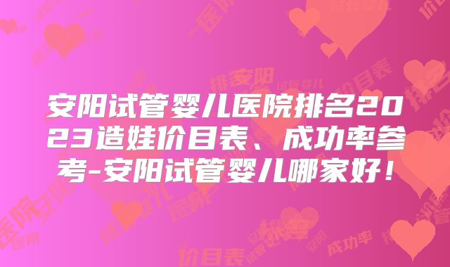 安阳试管婴儿医院排名2023造娃价目表、成功率参考-安阳试管婴儿哪家好！