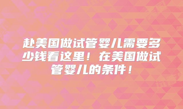 赴美国做试管婴儿需要多少钱看这里！在美国做试管婴儿的条件！