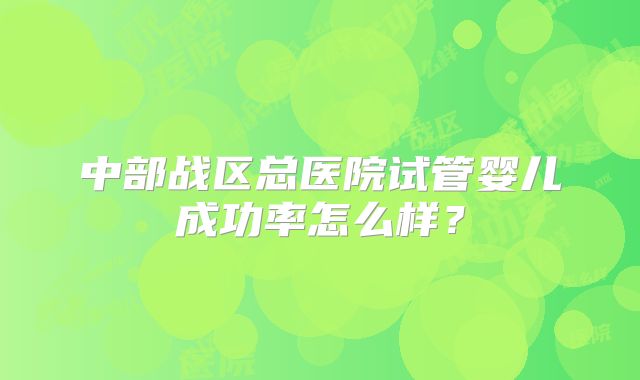 中部战区总医院试管婴儿成功率怎么样？