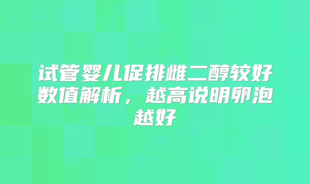 试管婴儿促排雌二醇较好数值解析，越高说明卵泡越好