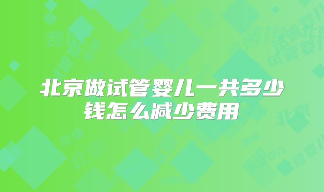 北京做试管婴儿一共多少钱怎么减少费用