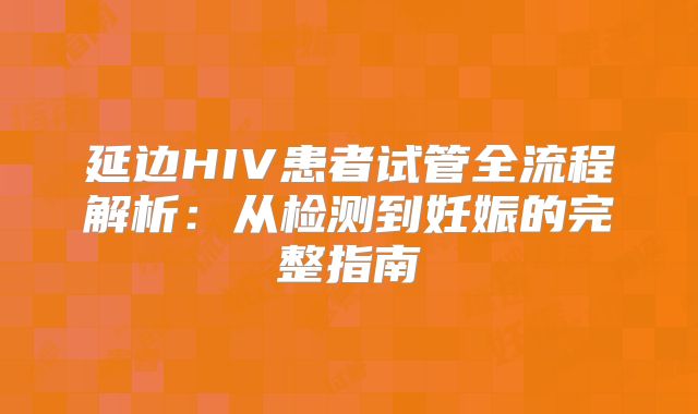 延边HIV患者试管全流程解析：从检测到妊娠的完整指南
