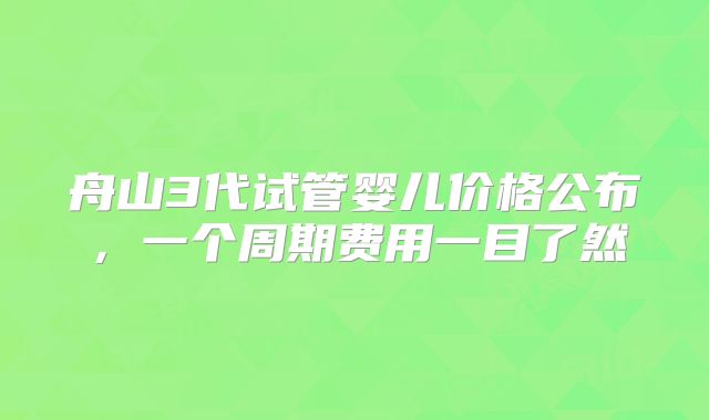 舟山3代试管婴儿价格公布，一个周期费用一目了然