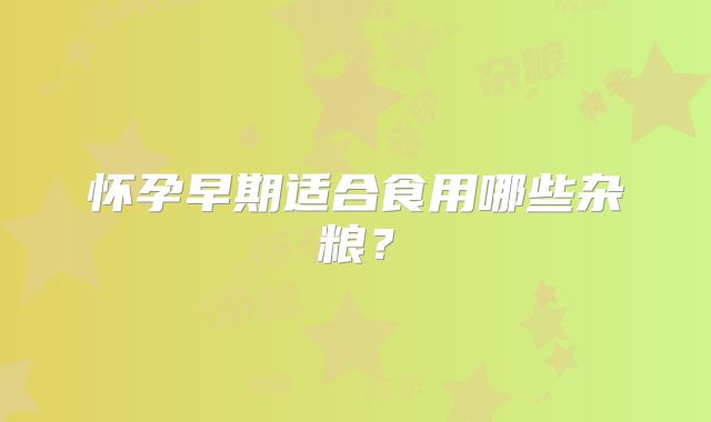 怀孕早期适合食用哪些杂粮？